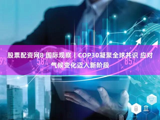股票配资网8 国际观察丨COP30凝聚全球共识 应对气候变化迈入新阶段