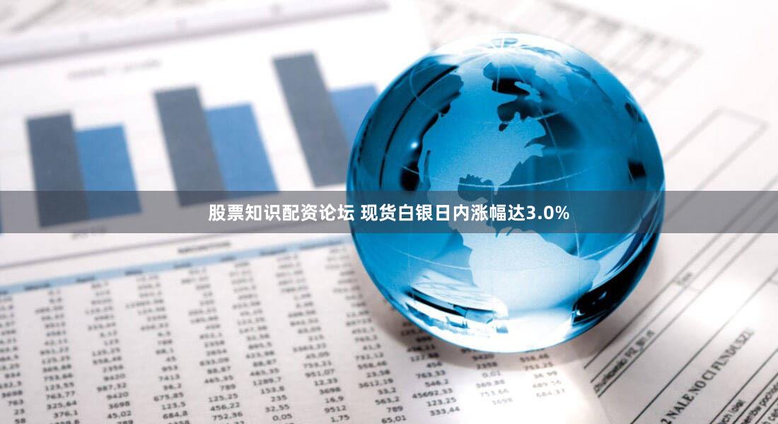 股票知识配资论坛 现货白银日内涨幅达3.0%