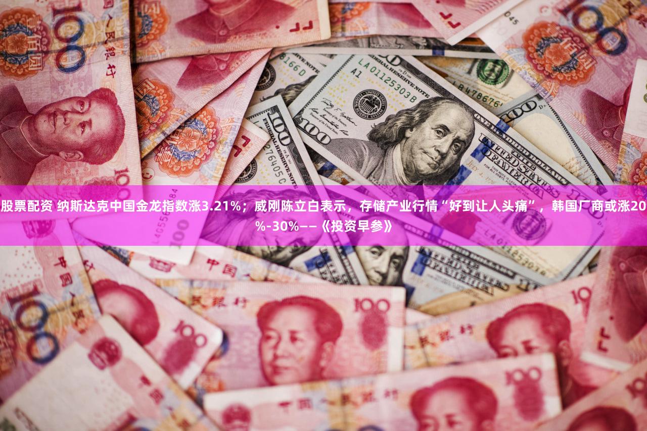 股票配资 纳斯达克中国金龙指数涨3.21%；威刚陈立白表示，存储产业行情“好到让人头痛”，韩国厂商或涨20%-30%——《投资早参》