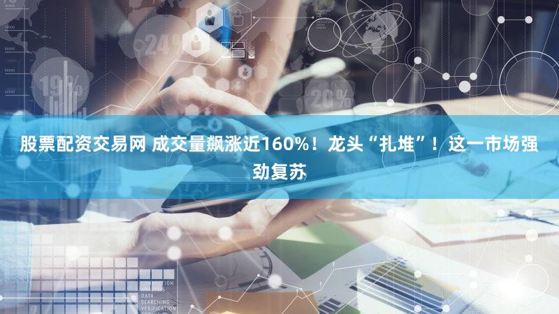 股票配资交易网 成交量飙涨近160%！龙头“扎堆”！这一市场强劲复苏