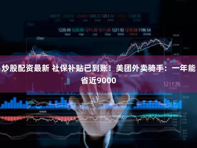 炒股配资最新 社保补贴已到账！美团外卖骑手：一年能省近9000