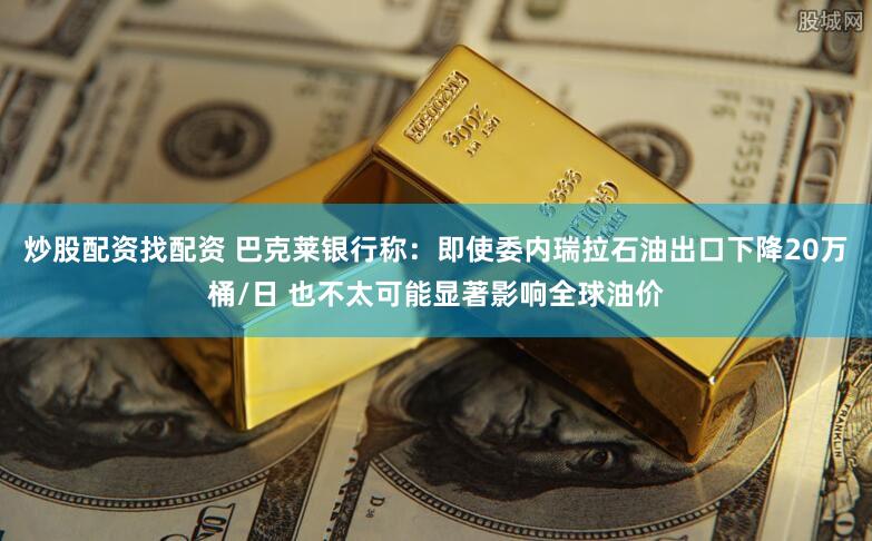炒股配资找配资 巴克莱银行称：即使委内瑞拉石油出口下降20万桶/日 也不太可能显著影响全球油价