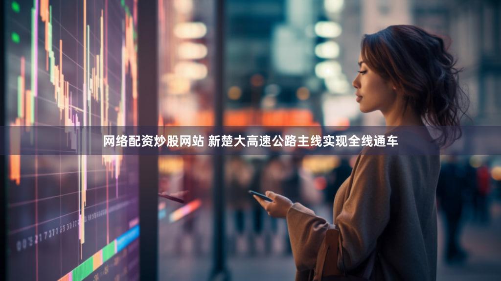 网络配资炒股网站 新楚大高速公路主线实现全线通车