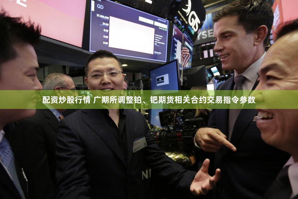 配资炒股行情 广期所调整铂、钯期货相关合约交易指令参数