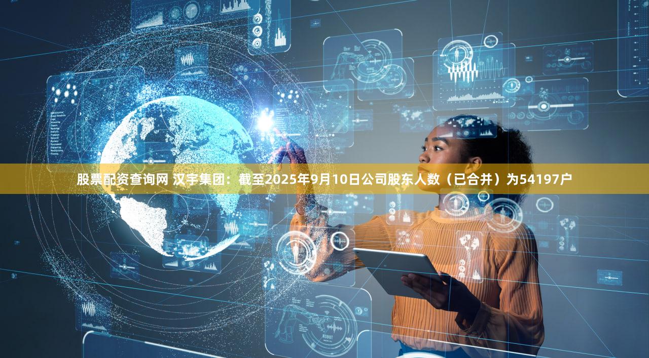 股票配资查询网 汉宇集团：截至2025年9月10日公司股东人数（已合并）为54197户