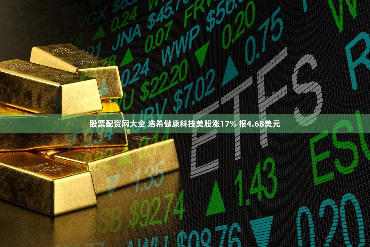 股票配资网大全 浩希健康科技美股涨17% 报4.68美元