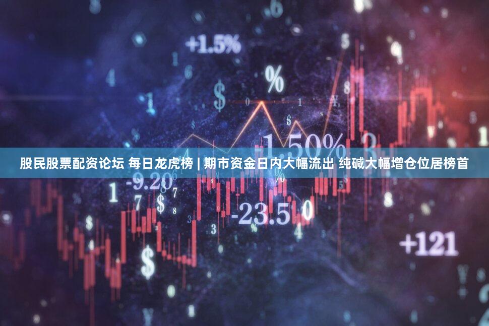 股民股票配资论坛 每日龙虎榜 | 期市资金日内大幅流出 纯碱大幅增仓位居榜首