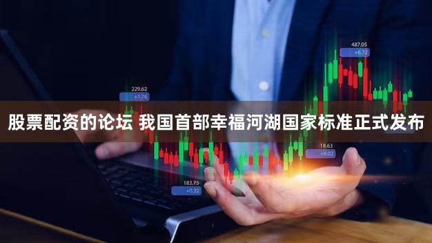 股票配资的论坛 我国首部幸福河湖国家标准正式发布