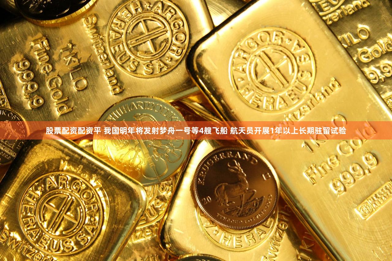 股票配资配资平 我国明年将发射梦舟一号等4艘飞船 航天员开展1年以上长期驻留试验