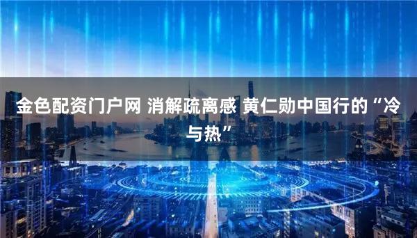 金色配资门户网 消解疏离感 黄仁勋中国行的“冷与热”
