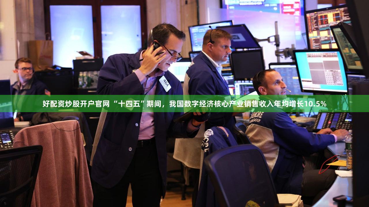 好配资炒股开户官网 “十四五”期间，我国数字经济核心产业销售收入年均增长10.5%