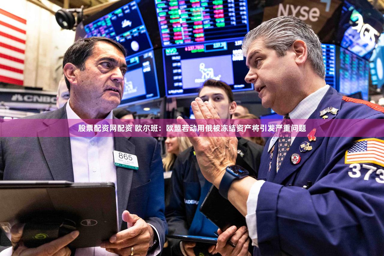 股票配资网配资 欧尔班：欧盟若动用俄被冻结资产将引发严重问题
