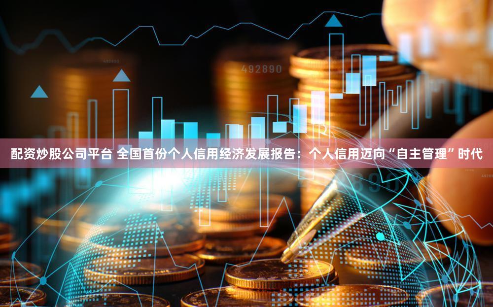 配资炒股公司平台 全国首份个人信用经济发展报告：个人信用迈向“自主管理”时代