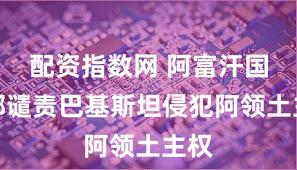 配资指数网 阿富汗国防部谴责巴基斯坦侵犯阿领土主权