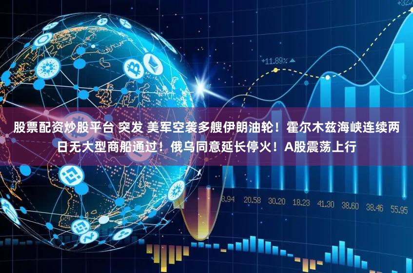 股票配资炒股平台 突发 美军空袭多艘伊朗油轮！霍尔木兹海峡连续两日无大型商船通过！俄乌同意延长停火！A股震荡上行