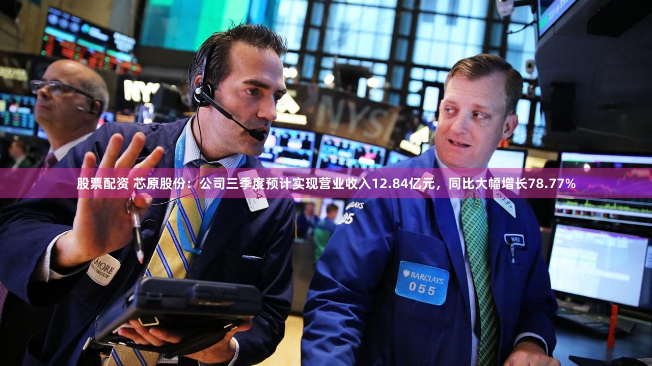 股票配资 芯原股份:公司三季度预计实现营业收入12.84亿元,同比大幅增长78.77%