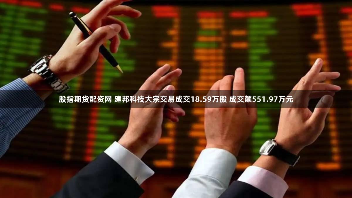 股指期货配资网 建邦科技大宗交易成交18.59万股 成交额551.97万元