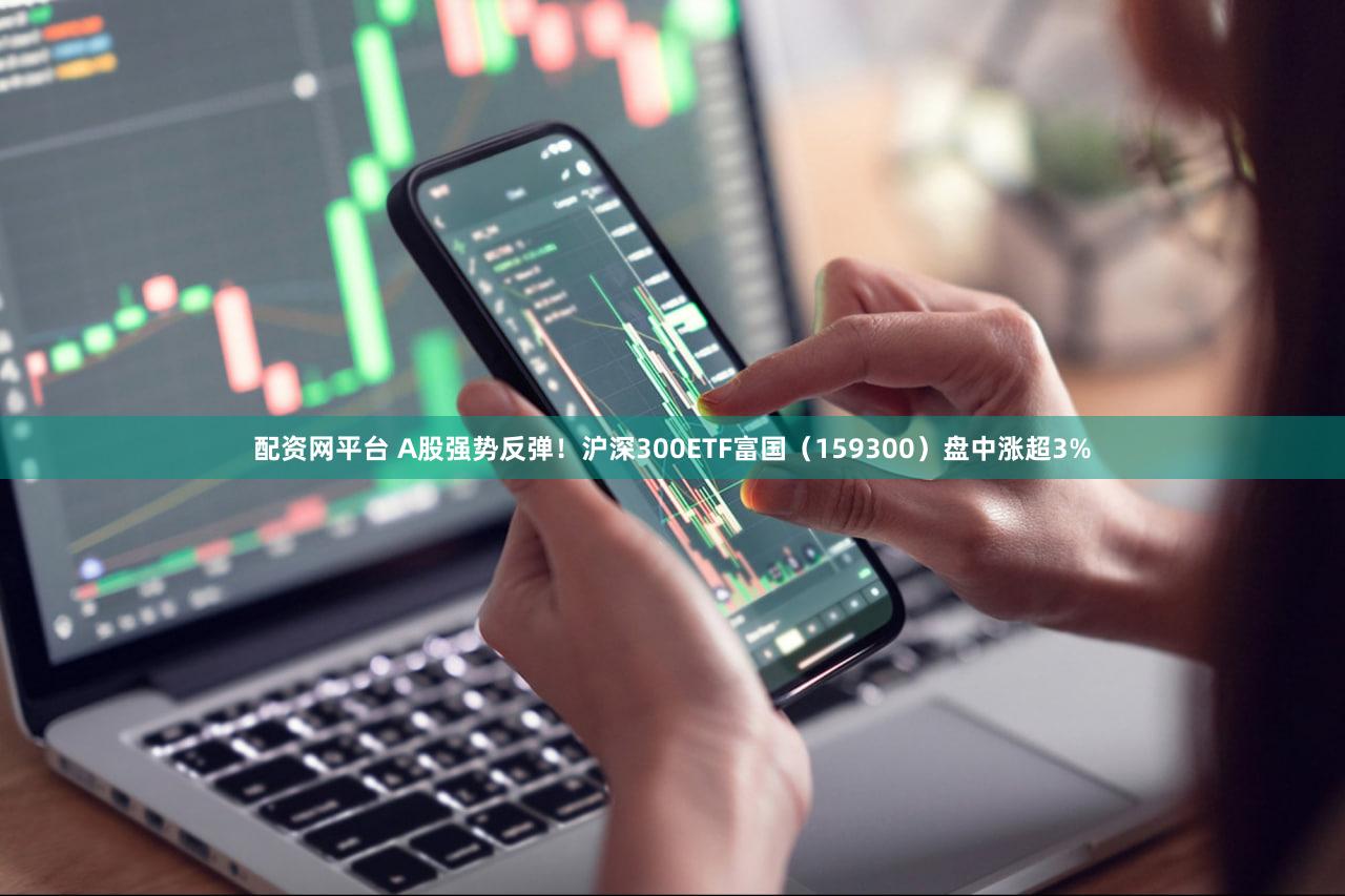 配资网平台 A股强势反弹！沪深300ETF富国（159300）盘中涨超3%