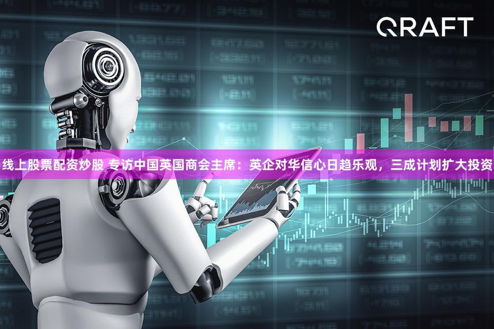 线上股票配资炒股 专访中国英国商会主席：英企对华信心日趋乐观，三成计划扩大投资