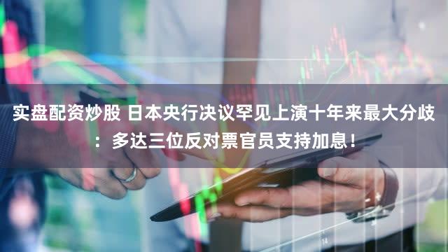 实盘配资炒股 日本央行决议罕见上演十年来最大分歧：多达三位反对票官员支持加息！