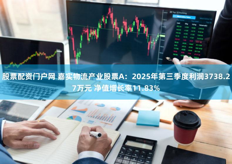 股票配资门户网 嘉实物流产业股票A：2025年第三季度利润3738.27万元 净值增长率11.83%