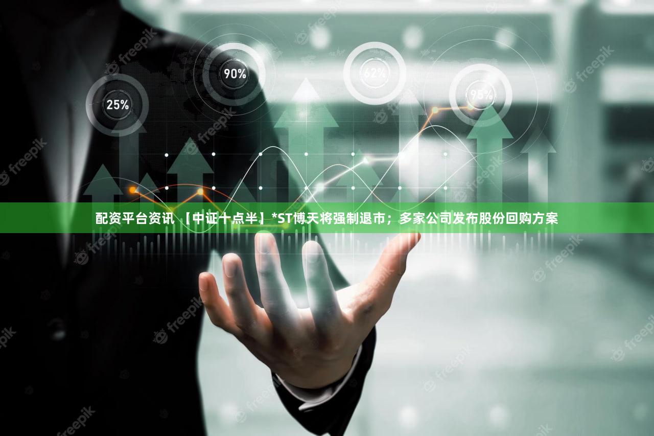 配资平台资讯 【中证十点半】*ST博天将强制退市；多家公司发布股份回购方案